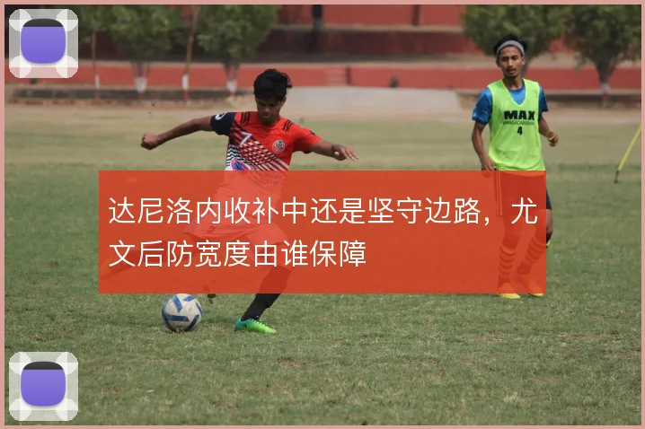 达尼洛内收补中还是坚守边路，尤文后防宽度由谁保障