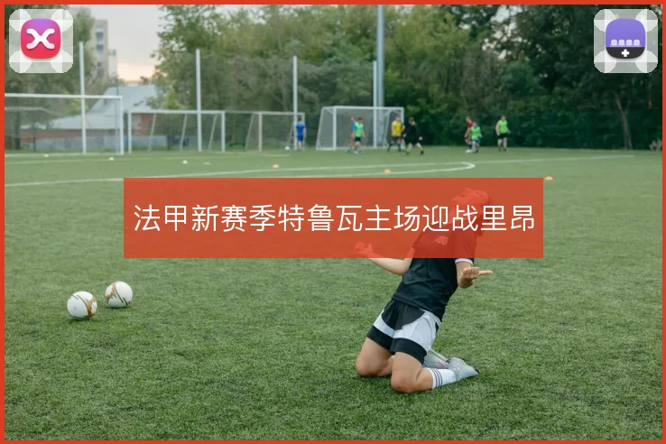 法甲新赛季特鲁瓦主场迎战里昂