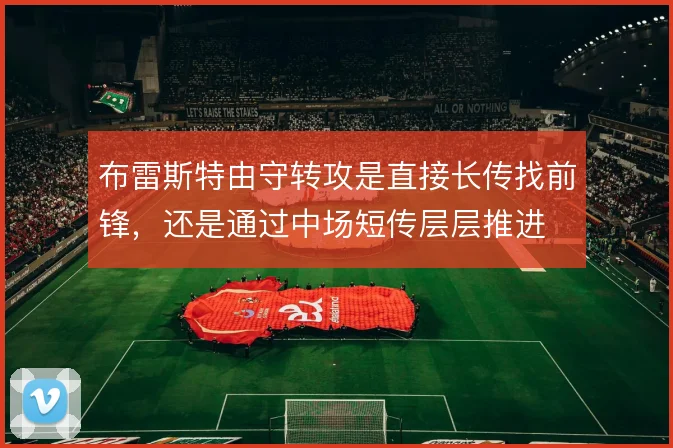布雷斯特由守转攻是直接长传找前锋,还是通过中场短传层层推进