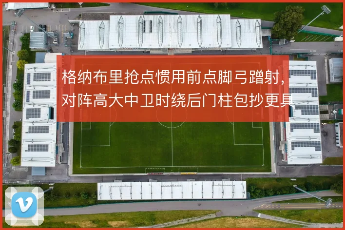 格纳布里抢点惯用前点脚弓蹭射,对阵高大中卫时绕后门柱包抄更具威胁