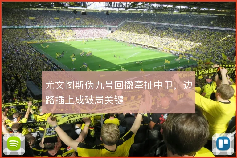尤文图斯伪九号回撤牵扯中卫，边路插上成破局关键