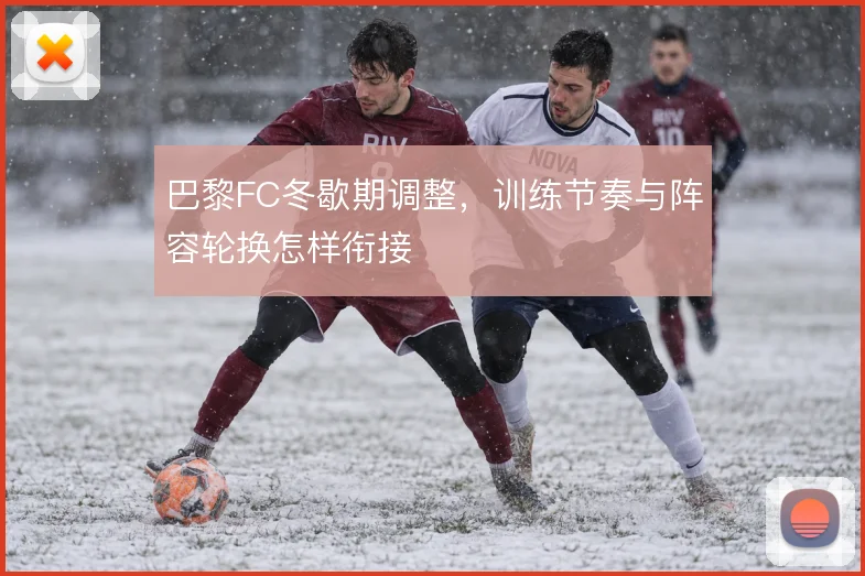 巴黎FC冬歇期调整，训练节奏与阵容轮换怎样衔接
