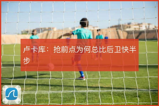 卢卡库:抢前点为何总比后卫快半步