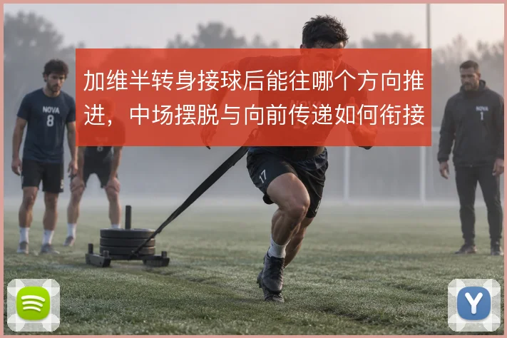 加维半转身接球后能往哪个方向推进,中场摆脱与向前传递如何衔接