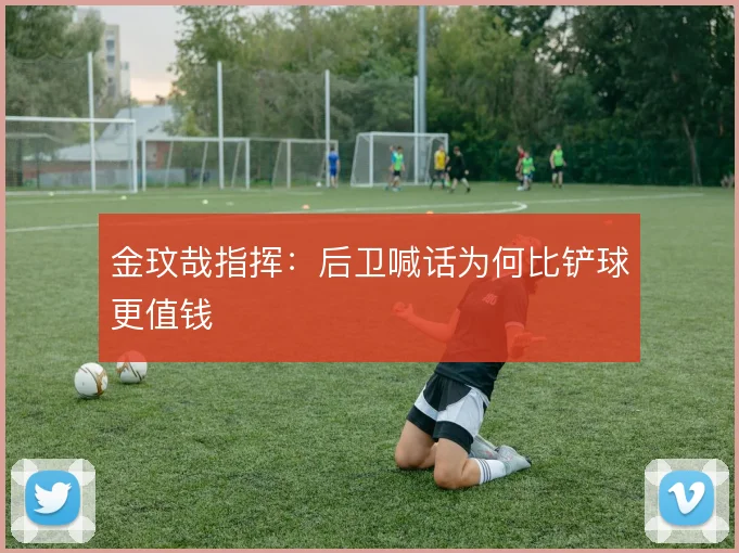 金玟哉指挥:后卫喊话为何比铲球更值钱