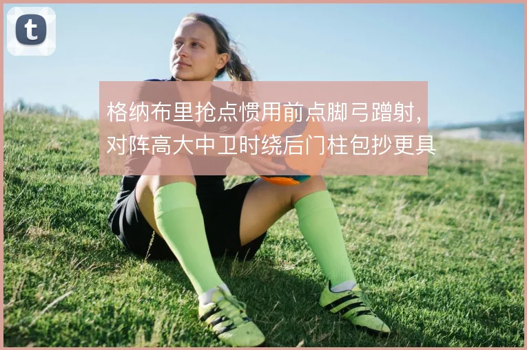格纳布里抢点惯用前点脚弓蹭射,对阵高大中卫时绕后门柱包抄更具威胁