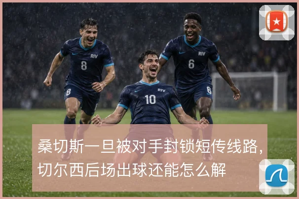 桑切斯一旦被对手封锁短传线路,切尔西后场出球还能怎么解