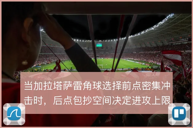 当加拉塔萨雷角球选择前点密集冲击时,后点包抄空间决定进攻上限