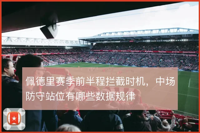 佩德里赛季前半程拦截时机,中场防守站位有哪些数据规律