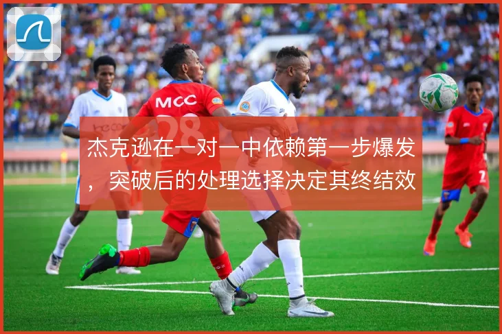 杰克逊在一对一中依赖第一步爆发,突破后的处理选择决定其终结效率