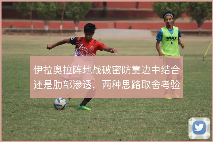 伊拉奥拉阵地战破密防靠边中结合还是肋部渗透,两种思路取舍考验执教功力