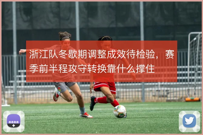 浙江队冬歇期调整成效待检验,赛季前半程攻守转换靠什么撑住