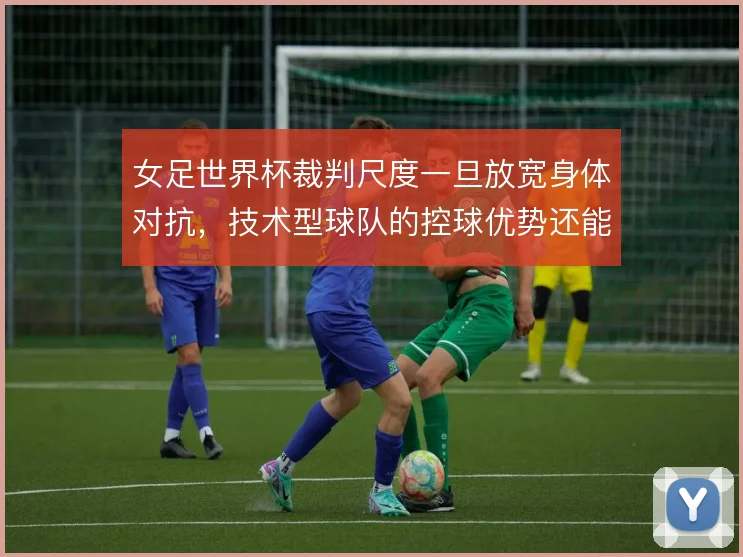女足世界杯裁判尺度一旦放宽身体对抗,技术型球队的控球优势还能到哪一步
