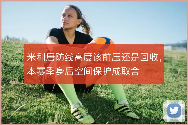 米利唐防线高度该前压还是回收，本赛季身后空间保护成取舍