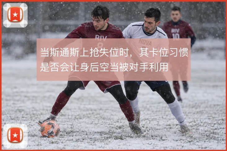 当斯通斯上抢失位时，其卡位习惯是否会让身后空当被对手利用