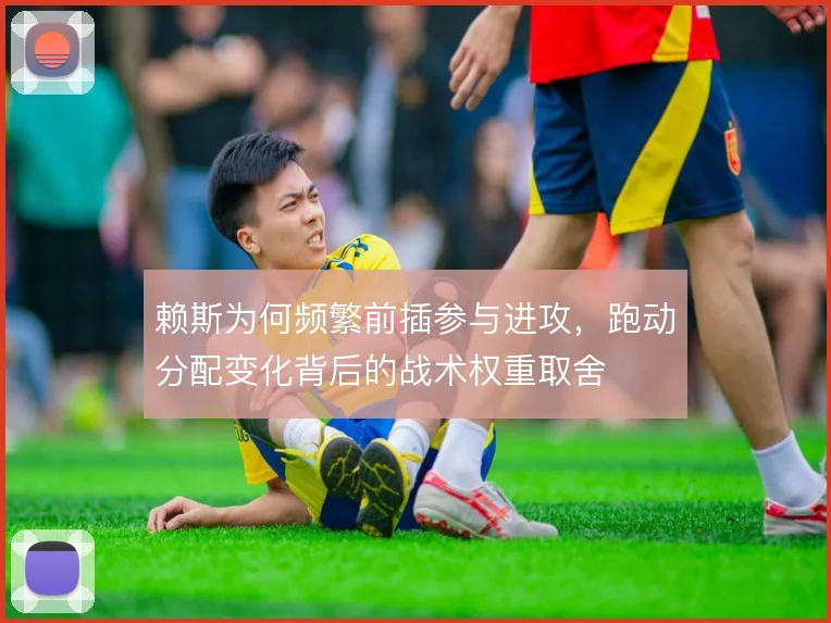 赖斯为何频繁前插参与进攻，跑动分配变化背后的战术权重取舍