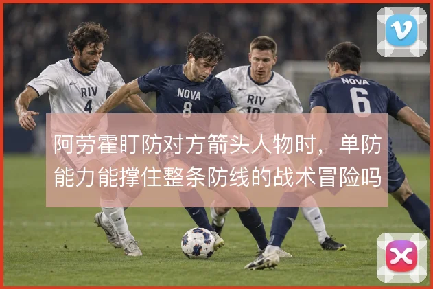 阿劳霍盯防对方箭头人物时，单防能力能撑住整条防线的战术冒险吗