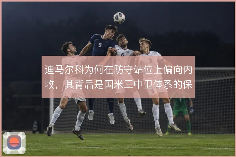 迪马尔科为何在防守站位上偏向内收，其背后是国米三中卫体系的保护逻辑