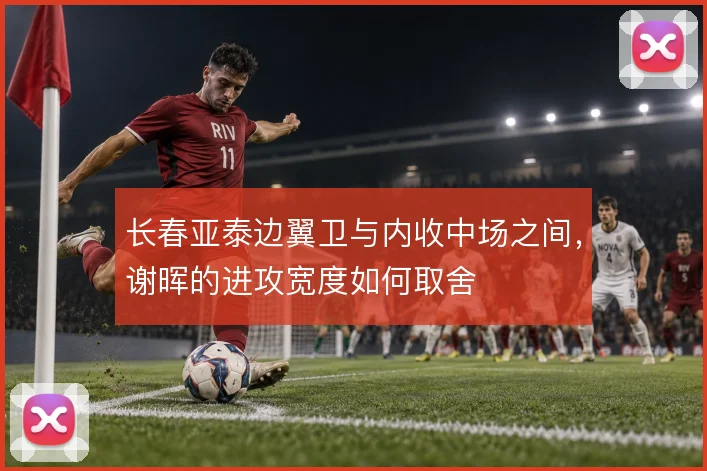 长春亚泰边翼卫与内收中场之间,谢晖的进攻宽度如何取舍
