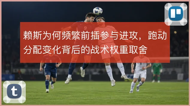 赖斯为何频繁前插参与进攻,跑动分配变化背后的战术权重取舍