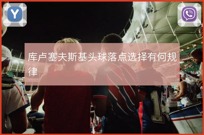 库卢塞夫斯基头球落点选择有何规律