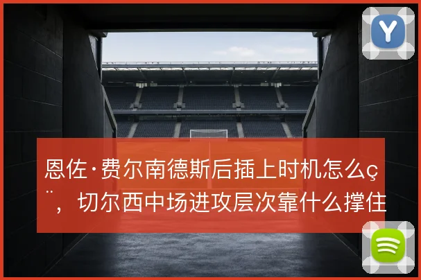 恩佐·费尔南德斯后插上时机怎么用,切尔西中场进攻层次靠什么撑住