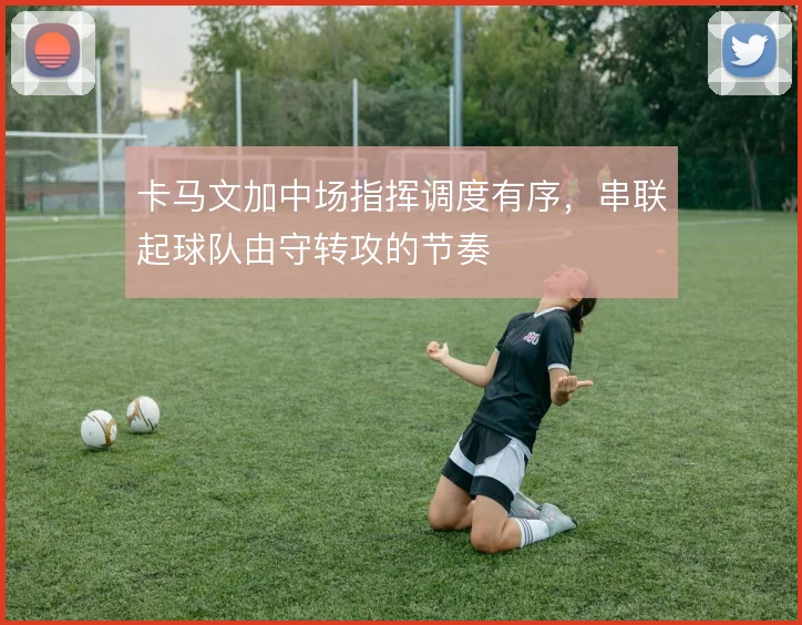 卡马文加中场指挥调度有序,串联起球队由守转攻的节奏