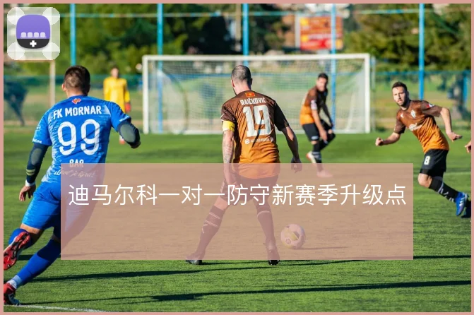 迪马尔科一对一防守新赛季升级点