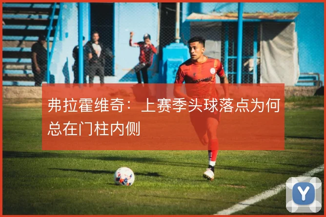 弗拉霍维奇:上赛季头球落点为何总在门柱内侧