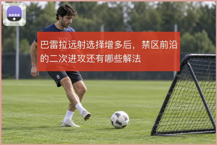 巴雷拉远射选择增多后，禁区前沿的二次进攻还有哪些解法