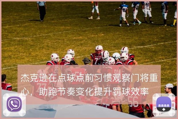 杰克逊在点球点前习惯观察门将重心,助跑节奏变化提升罚球效率