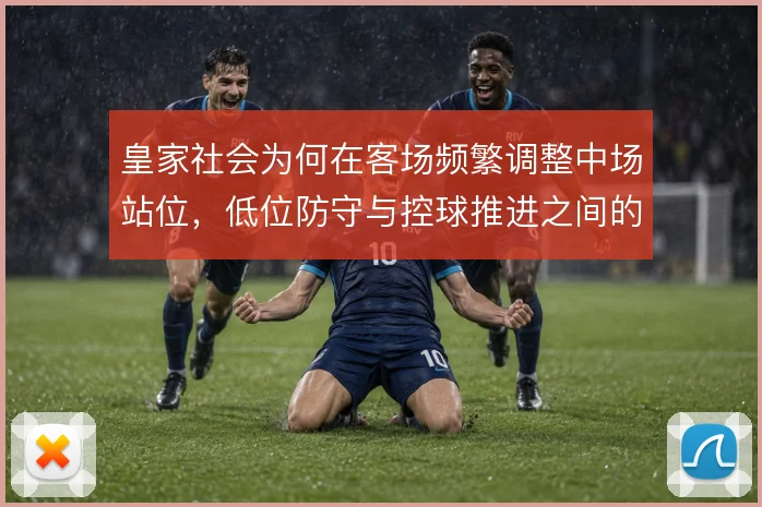 皇家社会为何在客场频繁调整中场站位,低位防守与控球推进之间的取舍逻辑