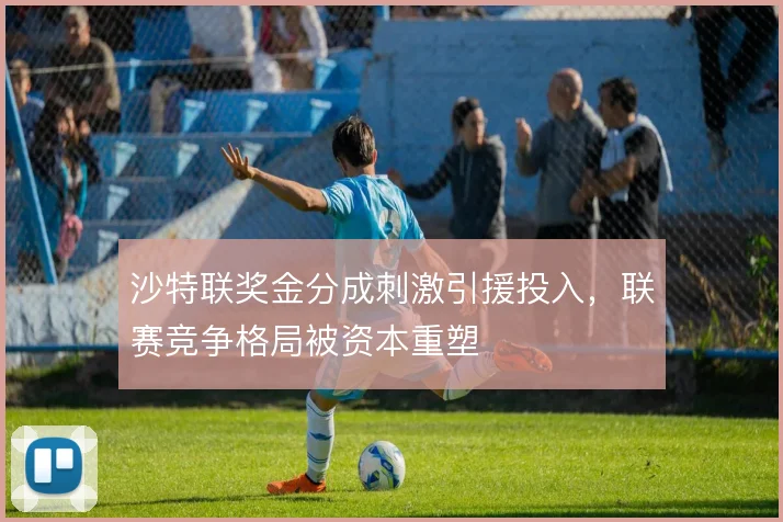 沙特联奖金分成刺激引援投入,联赛竞争格局被资本重塑