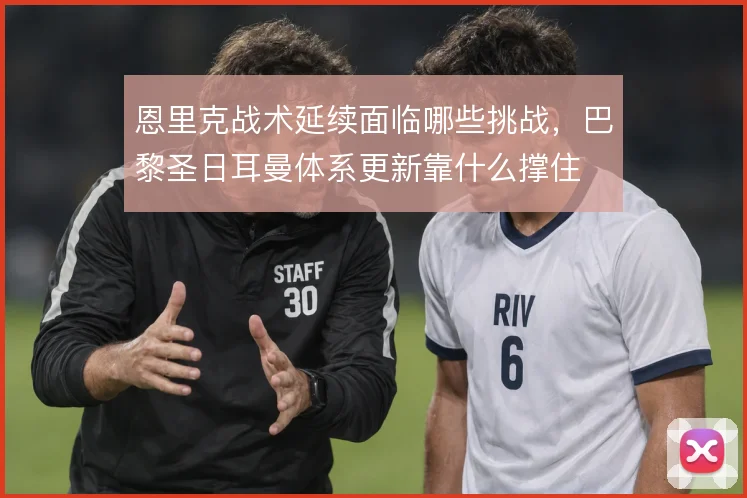 恩里克战术延续面临哪些挑战,巴黎圣日耳曼体系更新靠什么撑住
