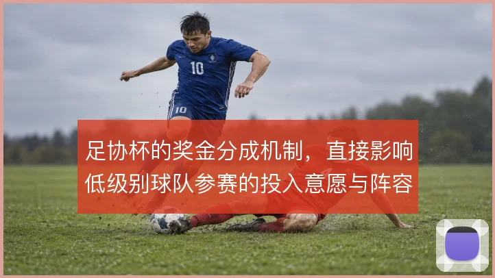足协杯的奖金分成机制,直接影响低级别球队参赛的投入意愿与阵容轮换策略