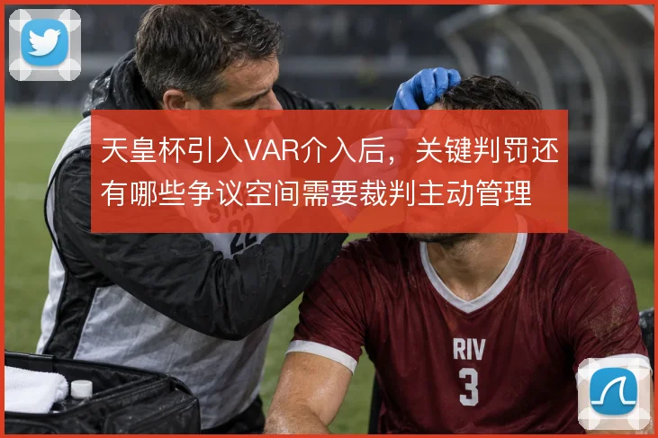 天皇杯引入VAR介入后，关键判罚还有哪些争议空间需要裁判主动管理