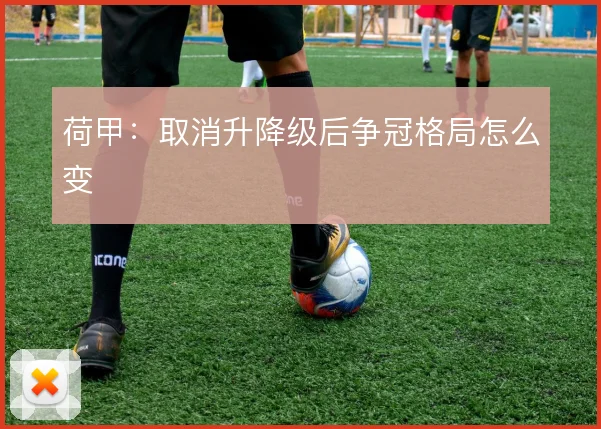 荷甲:取消升降级后争冠格局怎么变