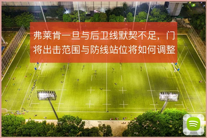 弗莱肯一旦与后卫线默契不足,门将出击范围与防线站位将如何调整