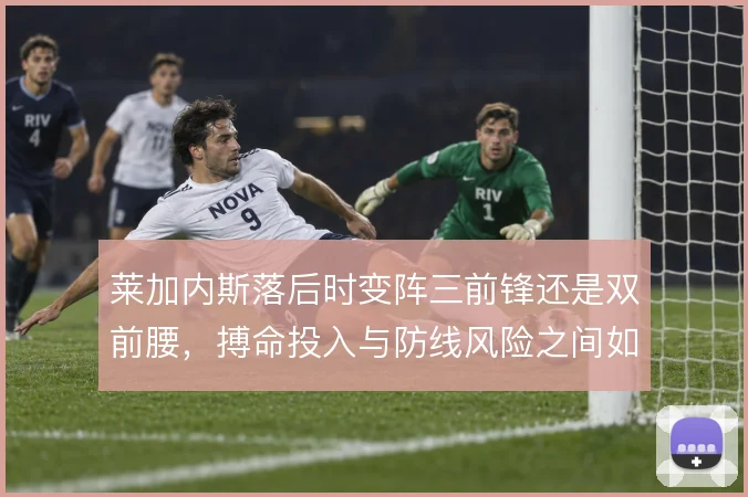莱加内斯落后时变阵三前锋还是双前腰，搏命投入与防线风险之间如何取舍