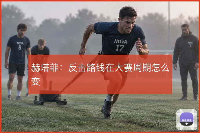 赫塔菲：反击路线在大赛周期怎么变