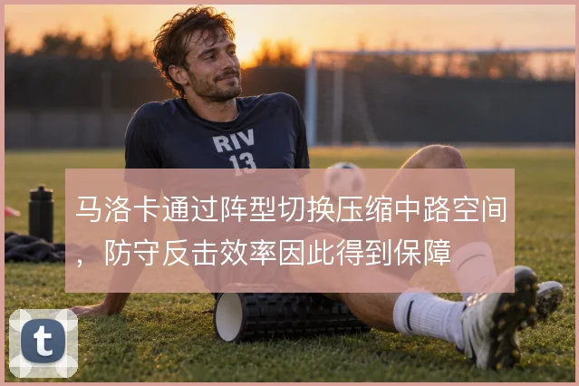 马洛卡通过阵型切换压缩中路空间，防守反击效率因此得到保障