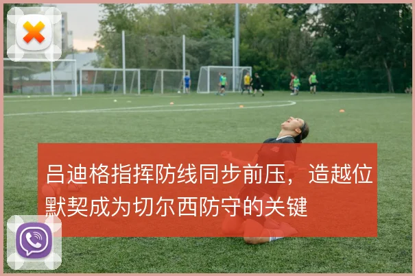 吕迪格指挥防线同步前压,造越位默契成为切尔西防守的关键