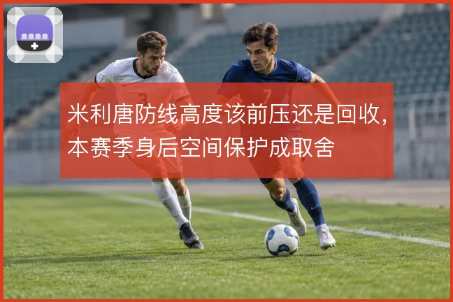 米利唐防线高度该前压还是回收,本赛季身后空间保护成取舍