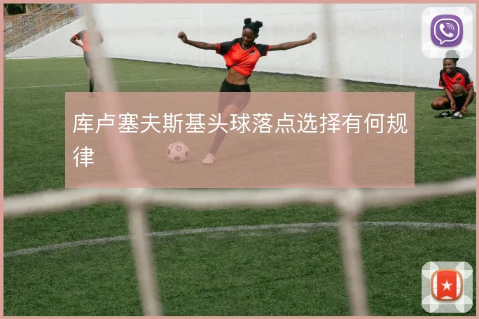 库卢塞夫斯基头球落点选择有何规律