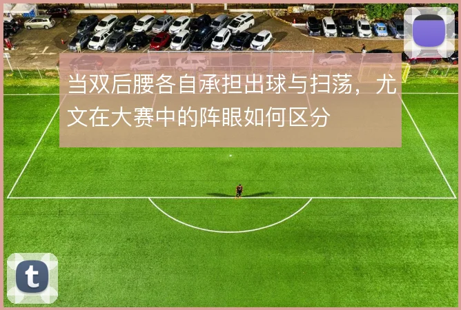 当双后腰各自承担出球与扫荡，尤文在大赛中的阵眼如何区分