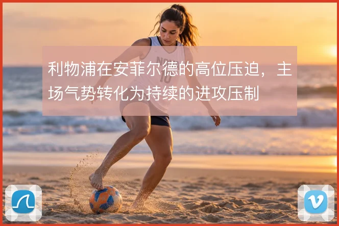 利物浦在安菲尔德的高位压迫，主场气势转化为持续的进攻压制