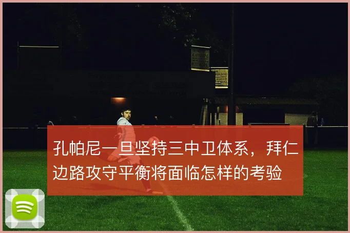 孔帕尼一旦坚持三中卫体系,拜仁边路攻守平衡将面临怎样的考验