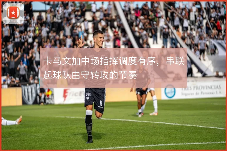 卡马文加中场指挥调度有序，串联起球队由守转攻的节奏