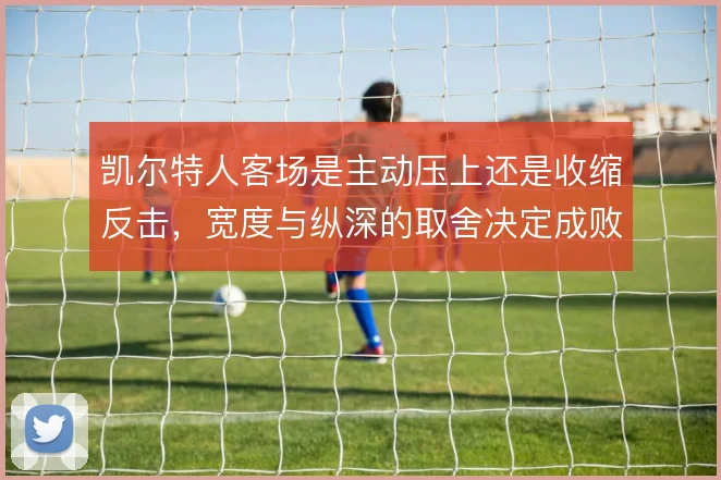凯尔特人客场是主动压上还是收缩反击，宽度与纵深的取舍决定成败