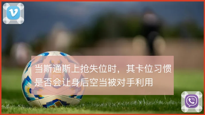 当斯通斯上抢失位时，其卡位习惯是否会让身后空当被对手利用
